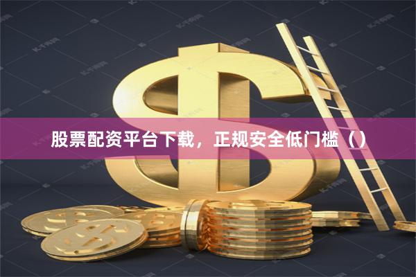 股票配资平台下载，正规安全低门槛（）