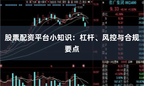 股票配资平台小知识：杠杆、风控与合规要点