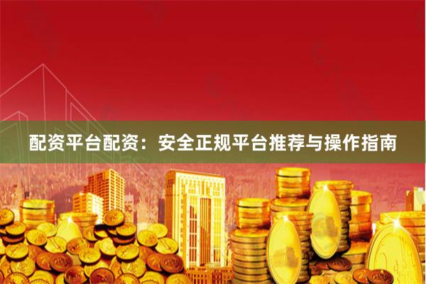 配资平台配资：安全正规平台推荐与操作指南