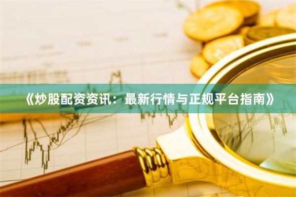 《炒股配资资讯：最新行情与正规平台指南》
