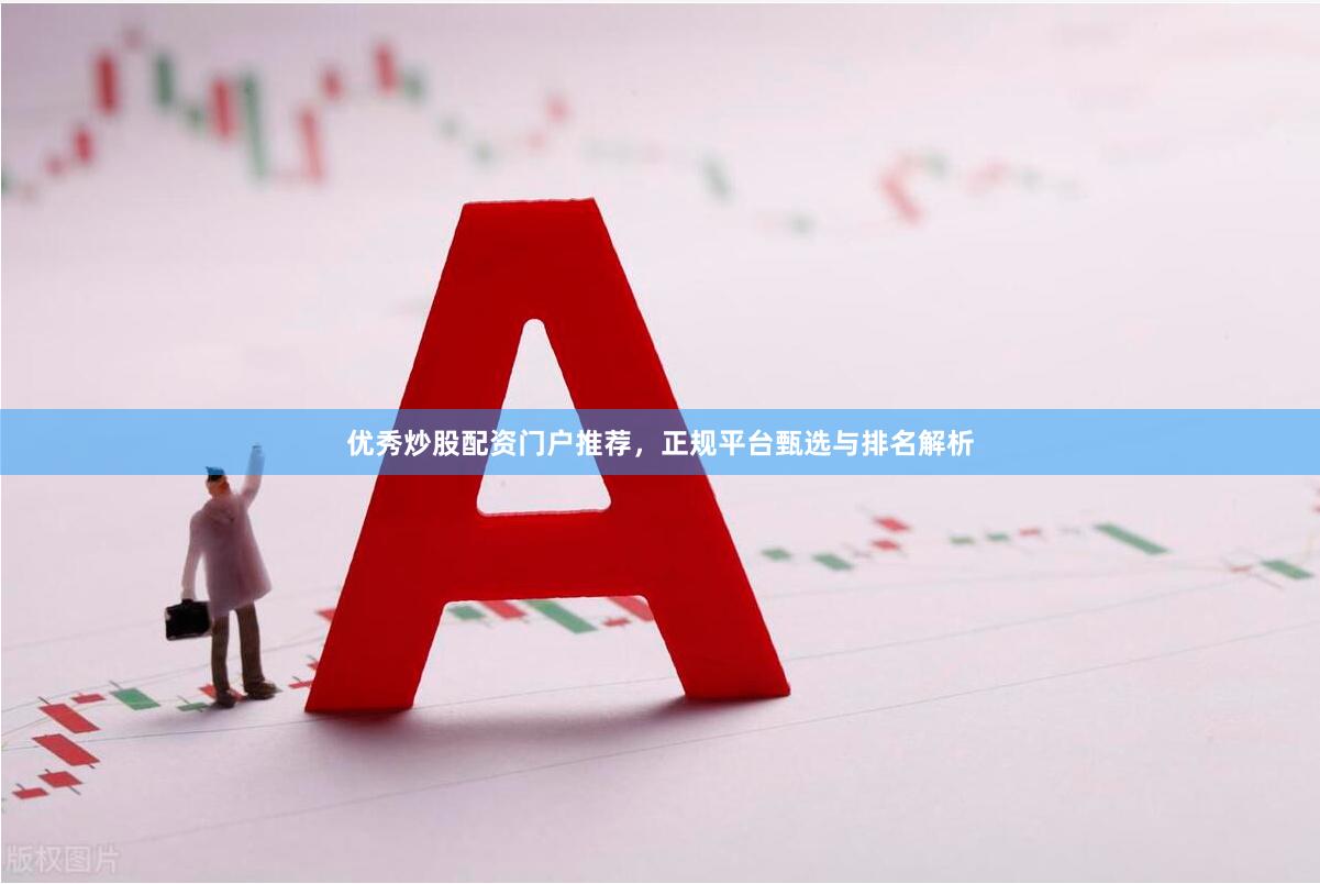 优秀炒股配资门户推荐，正规平台甄选与排名解析