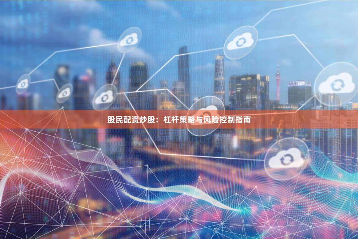 股民配资炒股：杠杆策略与风险控制指南