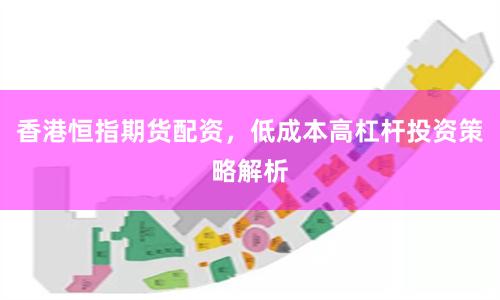 香港恒指期货配资，低成本高杠杆投资策略解析