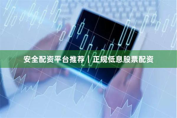 安全配资平台推荐｜正规低息股票配资