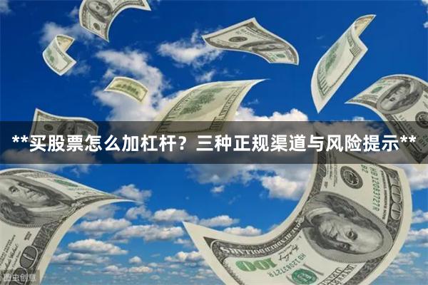 **买股票怎么加杠杆？三种正规渠道与风险提示**